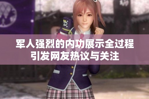 军人强烈的内功展示全过程引发网友热议与关注