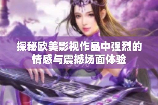 探秘欧美影视作品中强烈的情感与震撼场面体验