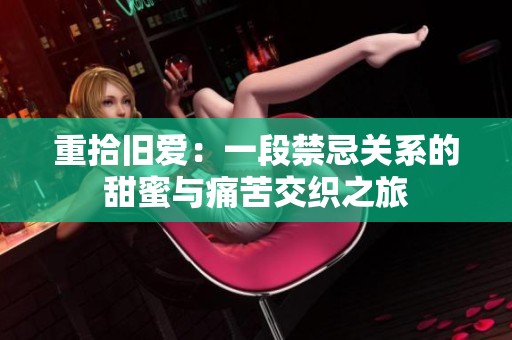 重拾旧爱：一段禁忌关系的甜蜜与痛苦交织之旅