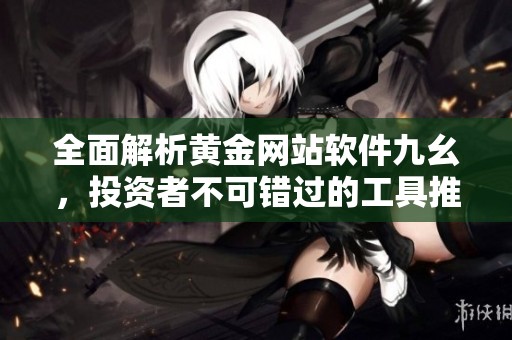 全面解析黄金网站软件九幺，投资者不可错过的工具推荐