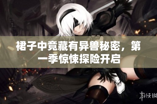裙子中竟藏有异兽秘密，第一季惊悚探险开启