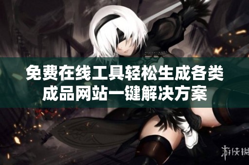 免费在线工具轻松生成各类成品网站一键解决方案
