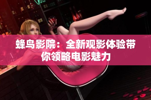 蜂鸟影院：全新观影体验带你领略电影魅力