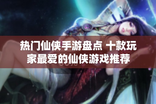 热门仙侠手游盘点 十款玩家最爱的仙侠游戏推荐