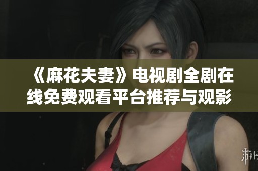 《麻花夫妻》电视剧全剧在线免费观看平台推荐与观影指南