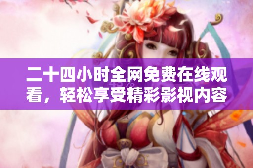 二十四小时全网免费在线观看，轻松享受精彩影视内容