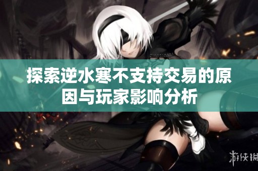 探索逆水寒不支持交易的原因与玩家影响分析