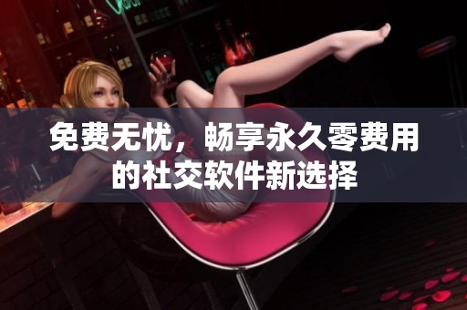 免费无忧，畅享永久零费用的社交软件新选择