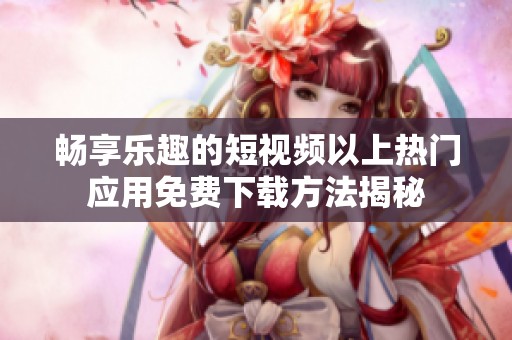 畅享乐趣的短视频以上热门应用免费下载方法揭秘