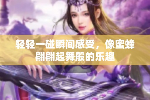 轻轻一碰瞬间感受，像蜜蜂翩翩起舞般的乐趣
