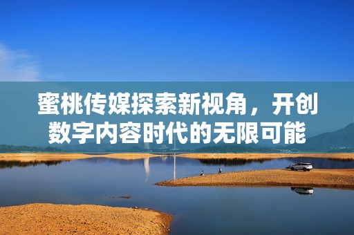 蜜桃传媒探索新视角，开创数字内容时代的无限可能