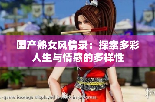 国产熟女风情录：探索多彩人生与情感的多样性