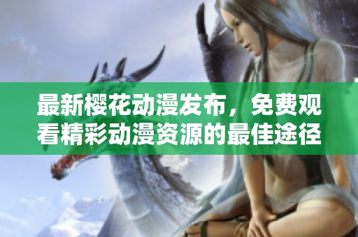 最新樱花动漫发布，免费观看精彩动漫资源的最佳途径！