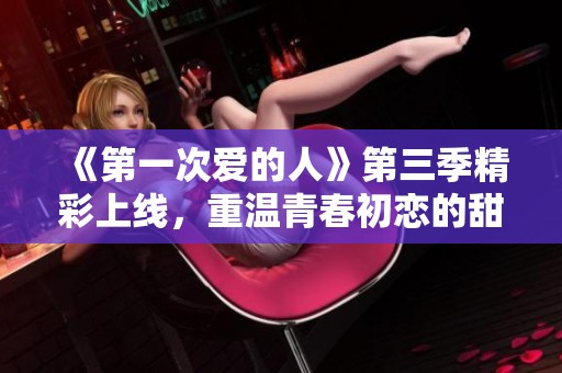 《第一次爱的人》第三季精彩上线，重温青春初恋的甜蜜与挑战