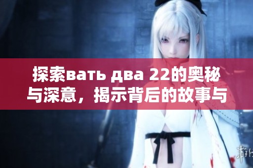 探索вать два 22的奥秘与深意，揭示背后的故事与文化