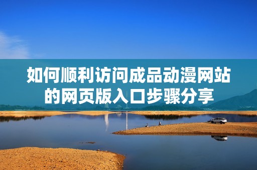 如何顺利访问成品动漫网站的网页版入口步骤分享
