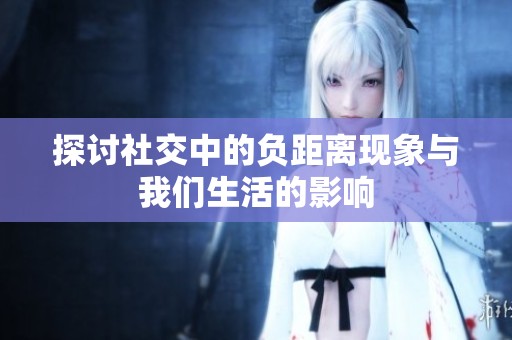 探讨社交中的负距离现象与我们生活的影响