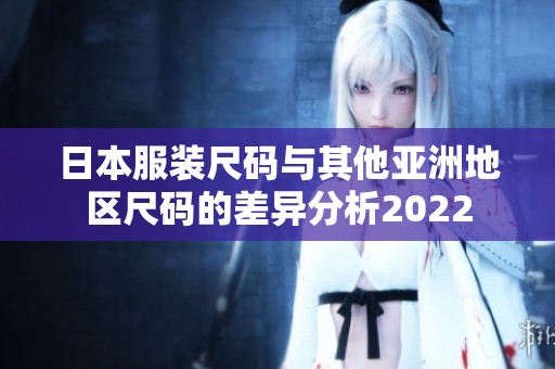 日本服装尺码与其他亚洲地区尺码的差异分析2022