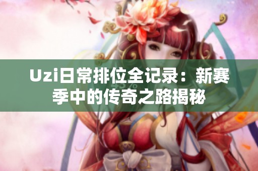 Uzi日常排位全记录：新赛季中的传奇之路揭秘