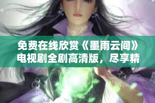 免费在线欣赏《墨雨云间》电视剧全剧高清版，尽享精彩剧情