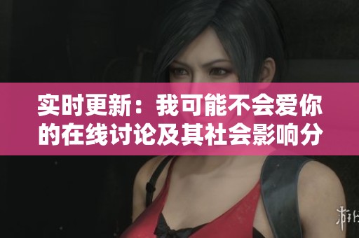 实时更新：我可能不会爱你的在线讨论及其社会影响分析