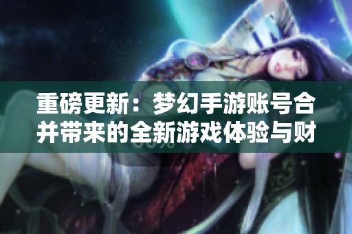 重磅更新：梦幻手游账号合并带来的全新游戏体验与财富挑战