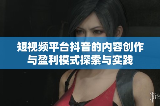 短视频平台抖音的内容创作与盈利模式探索与实践