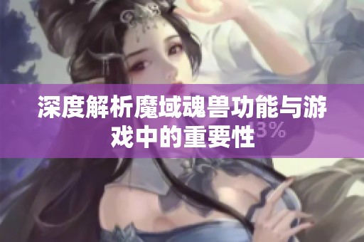 深度解析魔域魂兽功能与游戏中的重要性