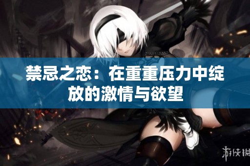 禁忌之恋：在重重压力中绽放的激情与欲望