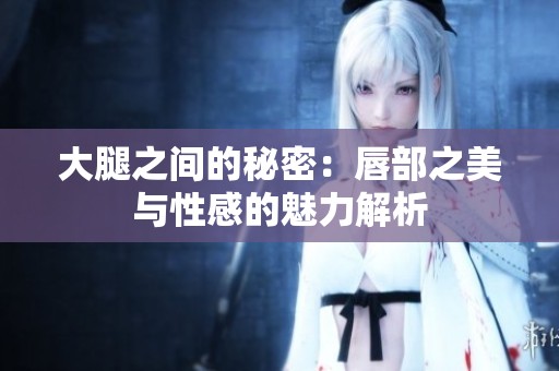 大腿之间的秘密：唇部之美与性感的魅力解析