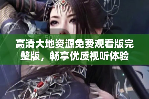 高清大地资源免费观看版完整版，畅享优质视听体验