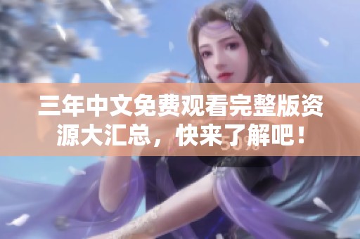 三年中文免费观看完整版资源大汇总，快来了解吧！