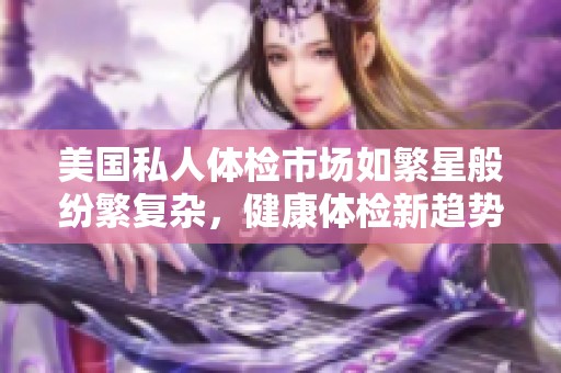 美国私人体检市场如繁星般纷繁复杂，健康体检新趋势探讨