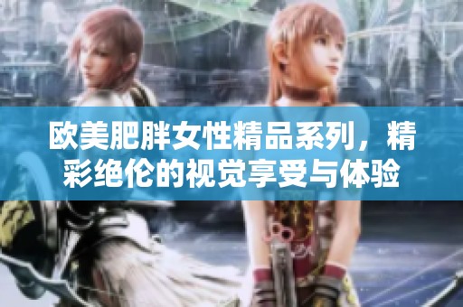 欧美肥胖女性精品系列，精彩绝伦的视觉享受与体验