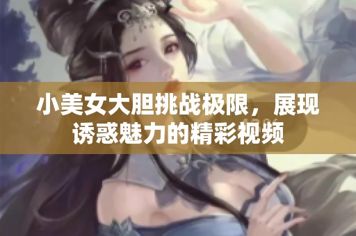 小美女大胆挑战极限，展现诱惑魅力的精彩视频