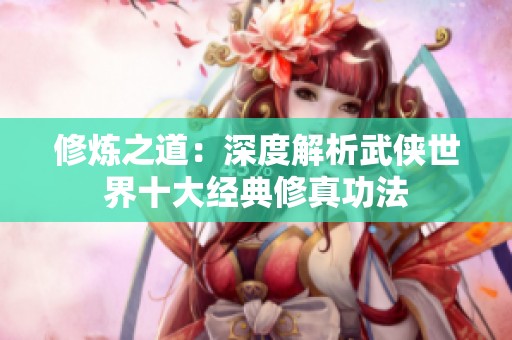 修炼之道：深度解析武侠世界十大经典修真功法