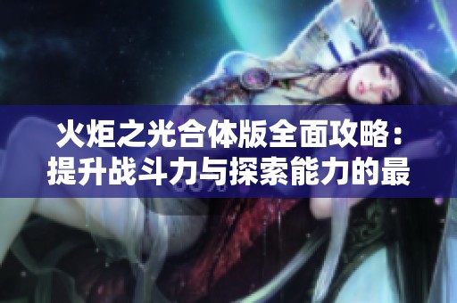 火炬之光合体版全面攻略：提升战斗力与探索能力的最佳指南