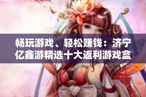 畅玩游戏、轻松赚钱：济宁亿鑫游精选十大返利游戏盒子推荐