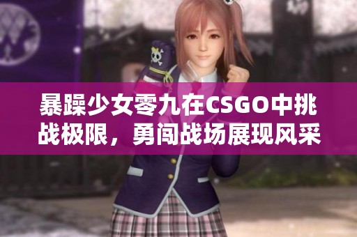 暴躁少女零九在CSGO中挑战极限，勇闯战场展现风采