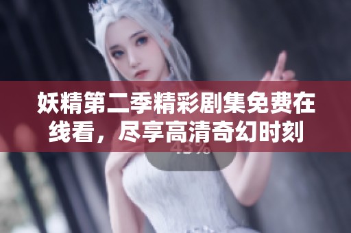 妖精第二季精彩剧集免费在线看，尽享高清奇幻时刻