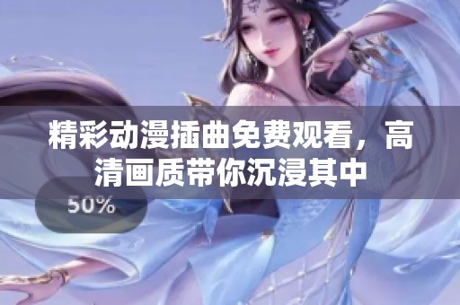 精彩动漫插曲免费观看，高清画质带你沉浸其中
