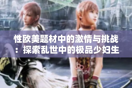 性欧美题材中的激情与挑战：探索乱世中的极品少妇生活