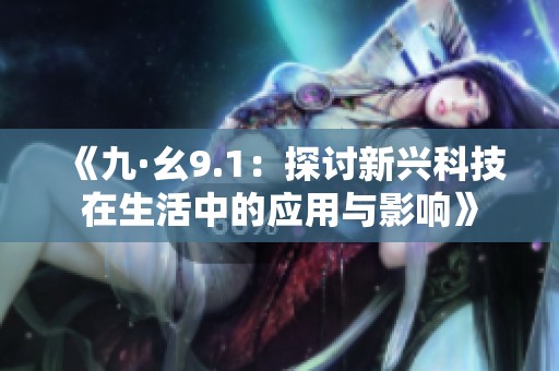《九·幺9.1：探讨新兴科技在生活中的应用与影响》