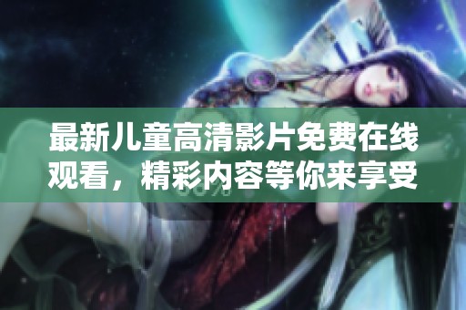 最新儿童高清影片免费在线观看，精彩内容等你来享受