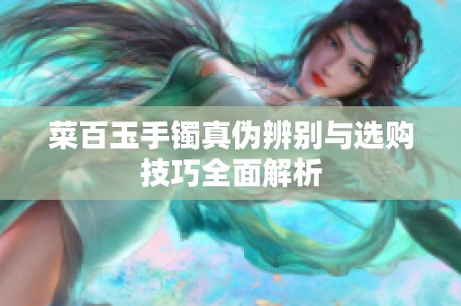 菜百玉手镯真伪辨别与选购技巧全面解析