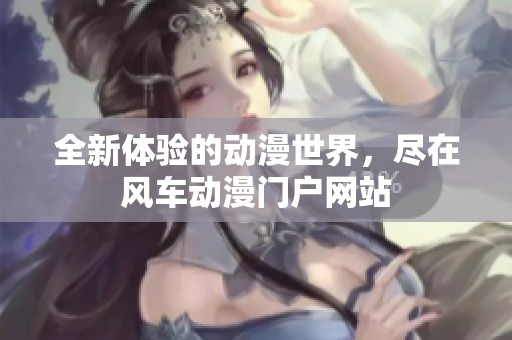 全新体验的动漫世界，尽在风车动漫门户网站