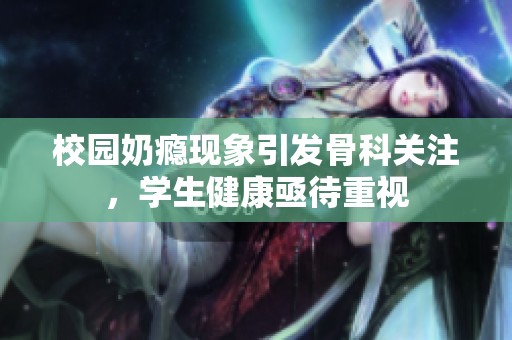 校园奶瘾现象引发骨科关注，学生健康亟待重视