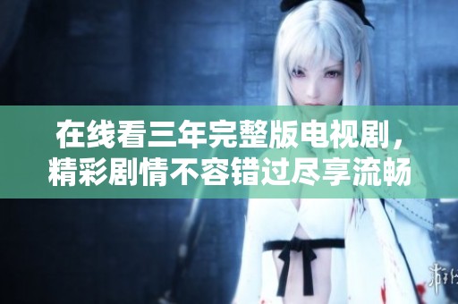 在线看三年完整版电视剧，精彩剧情不容错过尽享流畅体验
