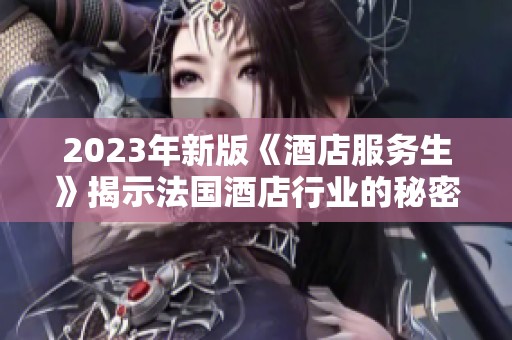 2023年新版《酒店服务生》揭示法国酒店行业的秘密与挑战