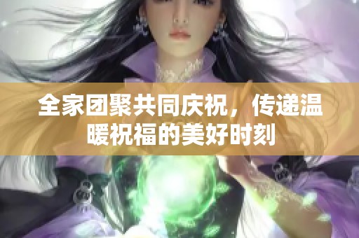 全家团聚共同庆祝，传递温暖祝福的美好时刻
